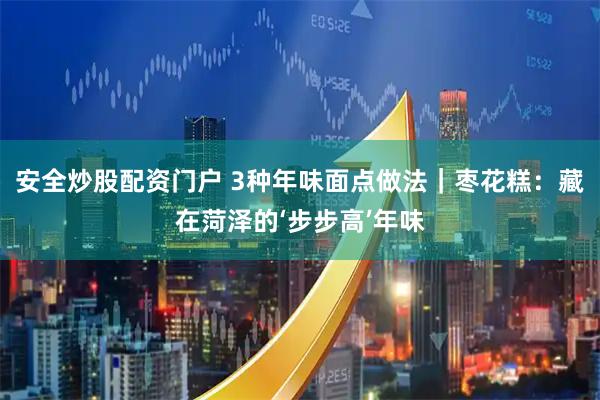 安全炒股配资门户 3种年味面点做法｜枣花糕：藏在菏泽的‘步步高’年味