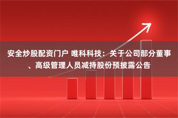 安全炒股配资门户 唯科科技：关于公司部分董事、高级管理人员减持股份预披露公告