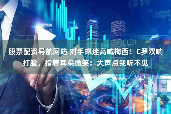 股票配资导航网站 对手球迷高喊梅西！C罗双响打脸，指着耳朵微笑：大声点我听不见