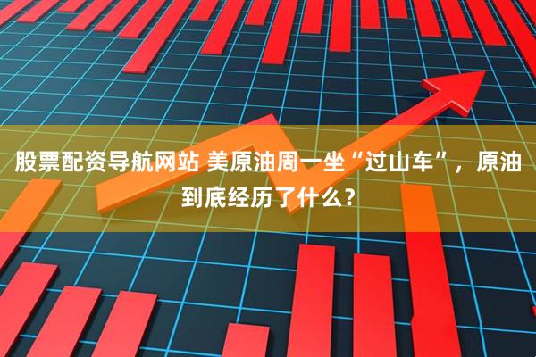 股票配资导航网站 美原油周一坐“过山车”，原油到底经历了什么？