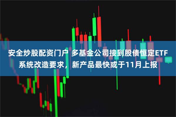 安全炒股配资门户 多基金公司接到股债恒定ETF系统改造要求，新产品最快或于11月上报