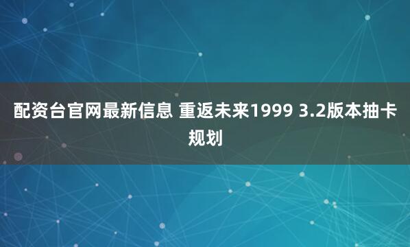 配资台官网最新信息 重返未来1999 3.2版本抽卡规划