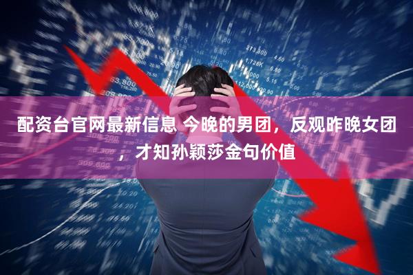 配资台官网最新信息 今晚的男团，反观昨晚女团，才知孙颖莎金句价值