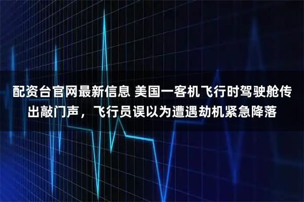 配资台官网最新信息 美国一客机飞行时驾驶舱传出敲门声，飞行员误以为遭遇劫机紧急降落