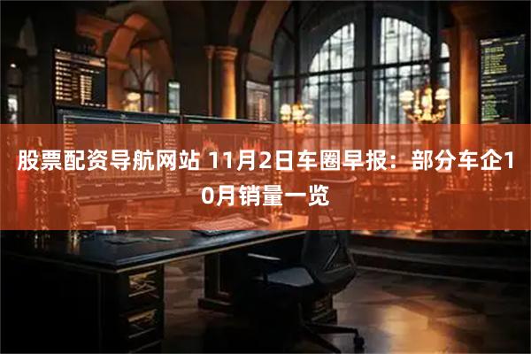 股票配资导航网站 11月2日车圈早报：部分车企10月销量一览