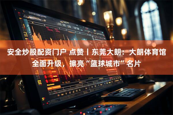安全炒股配资门户 点赞丨东莞大朗：大朗体育馆全面升级，擦亮“篮球城市”名片