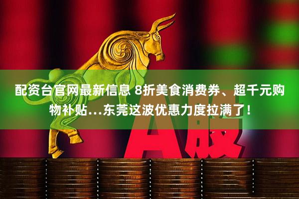 配资台官网最新信息 8折美食消费券、超千元购物补贴…东莞这波优惠力度拉满了！