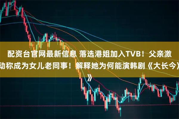 配资台官网最新信息 落选港姐加入TVB！父亲激动称成为女儿老同事！解释她为何能演韩剧《大长今》