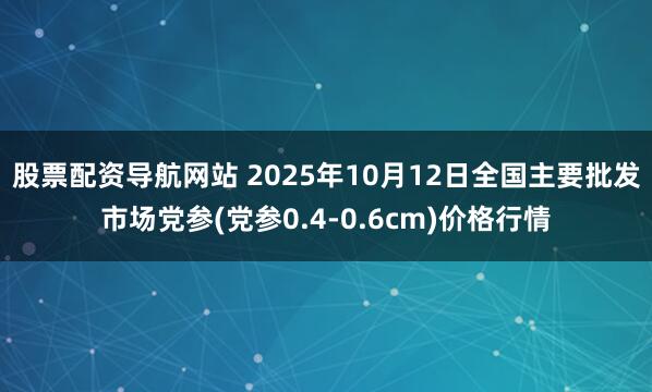 股票配资导航网站 2025年10月12日全国主要批发市场党参(党参0.4-0.6cm)价格行情