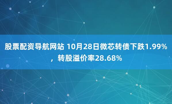 股票配资导航网站 10月28日微芯转债下跌1.99%，转股溢价率28.68%