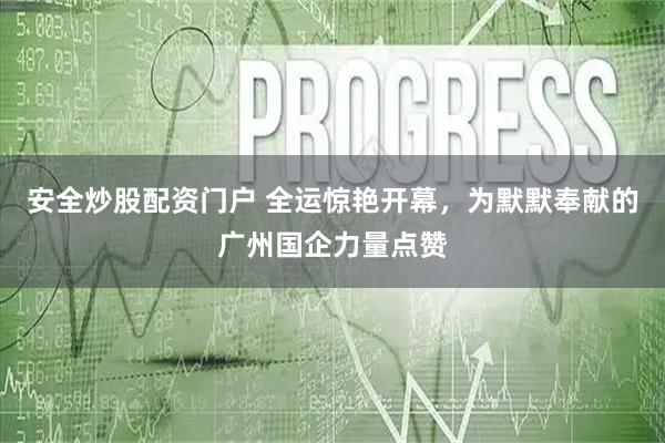 安全炒股配资门户 全运惊艳开幕，为默默奉献的广州国企力量点赞