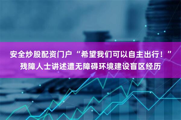 安全炒股配资门户 “希望我们可以自主出行！”残障人士讲述遭无障碍环境建设盲区经历