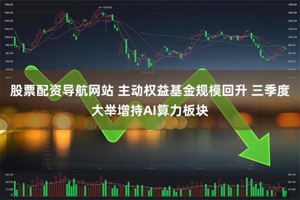 股票配资导航网站 主动权益基金规模回升 三季度大举增持AI算力板块