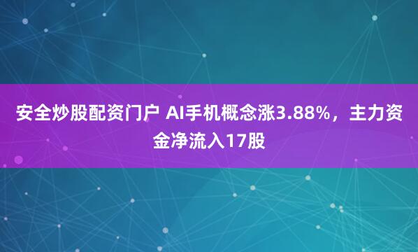 安全炒股配资门户 AI手机概念涨3.88%，主力资金净流入17股