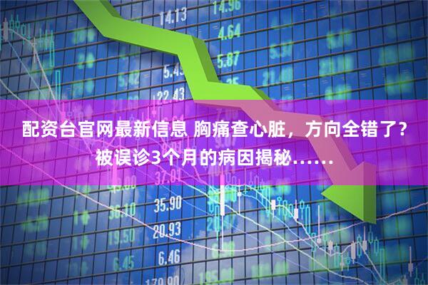 配资台官网最新信息 胸痛查心脏，方向全错了？被误诊3个月的病因揭秘……