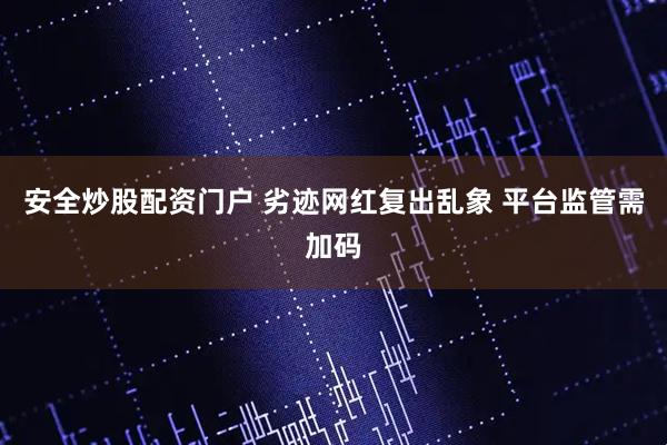安全炒股配资门户 劣迹网红复出乱象 平台监管需加码