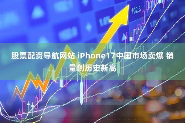 股票配资导航网站 iPhone17中国市场卖爆 销量创历史新高