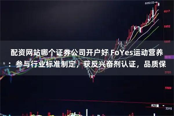 配资网站哪个证券公司开户好 FoYes运动营养：参与行业标准制定，获反兴奋剂认证，品质保
