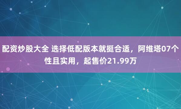 配资炒股大全 选择低配版本就挺合适，阿维塔07个性且实用，起售价21.99万