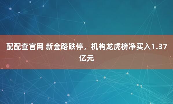 配配查官网 新金路跌停，机构龙虎榜净买入1.37亿元