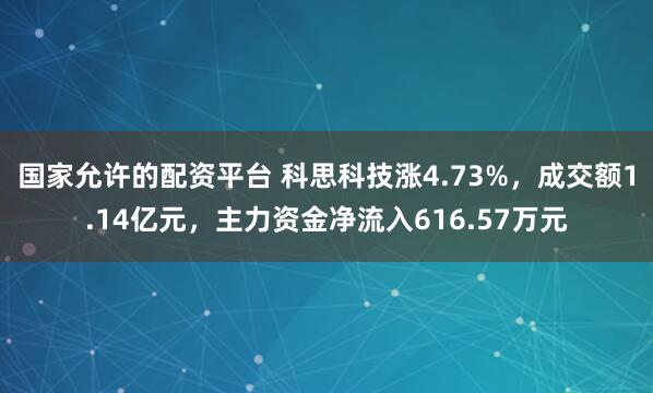 国家允许的配资平台 科思科技涨4.73%，成交额1.14亿元，主力资金净流入616.57万元