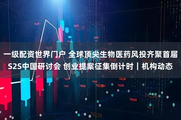 一级配资世界门户 全球顶尖生物医药风投齐聚首届S2S中国研讨会 创业提案征集倒计时｜机构动态