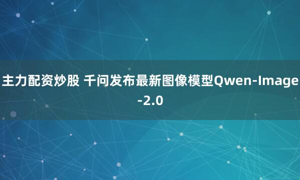 主力配资炒股 千问发布最新图像模型Qwen-Image-2.0