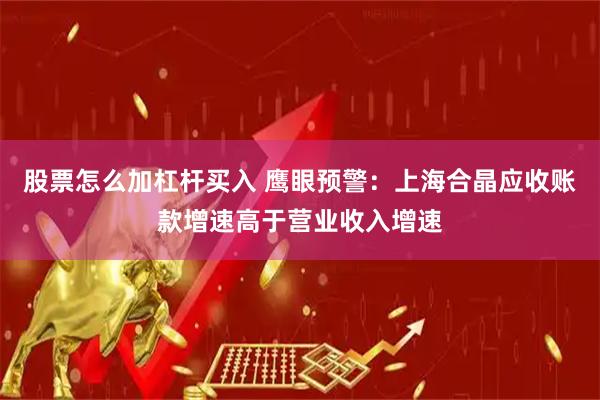 股票怎么加杠杆买入 鹰眼预警：上海合晶应收账款增速高于营业收入增速