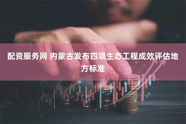 配资服务网 内蒙古发布四项生态工程成效评估地方标准
