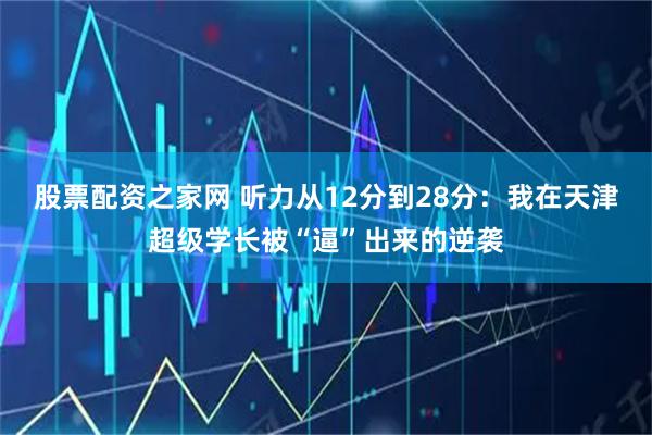 股票配资之家网 听力从12分到28分：我在天津超级学长被“逼”出来的逆袭