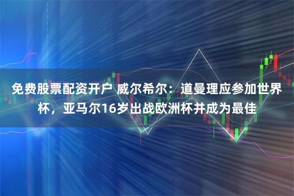 免费股票配资开户 威尔希尔：道曼理应参加世界杯，亚马尔16岁出战欧洲杯并成为最佳