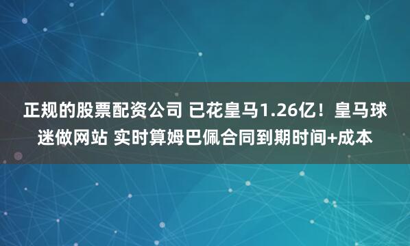 正规的股票配资公司 已花皇马1.26亿！皇马球迷做网站 实时算姆巴佩合同到期时间+成本
