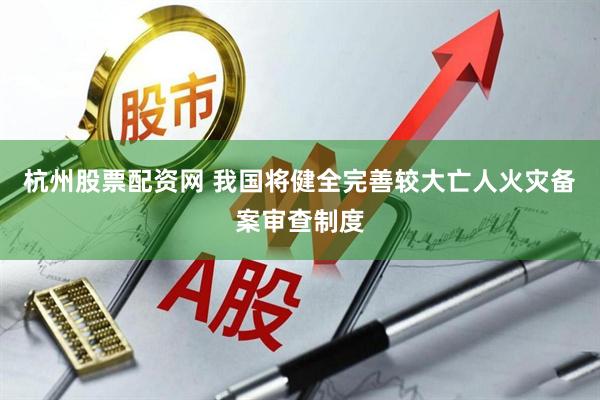 杭州股票配资网 我国将健全完善较大亡人火灾备案审查制度