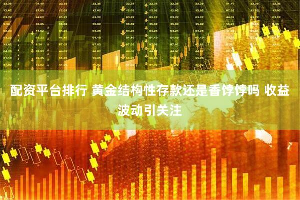 配资平台排行 黄金结构性存款还是香饽饽吗 收益波动引关注