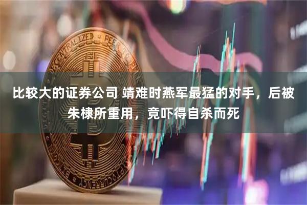 比较大的证券公司 靖难时燕军最猛的对手，后被朱棣所重用，竟吓得自杀而死