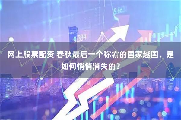 网上股票配资 春秋最后一个称霸的国家越国，是如何悄悄消失的？