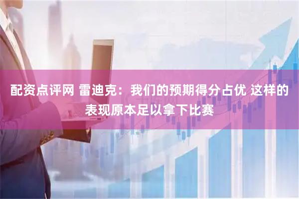 配资点评网 雷迪克：我们的预期得分占优 这样的表现原本足以拿下比赛