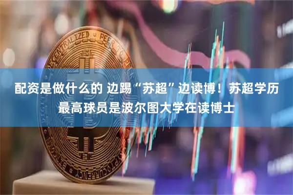 配资是做什么的 边踢“苏超”边读博！苏超学历最高球员是波尔图大学在读博士