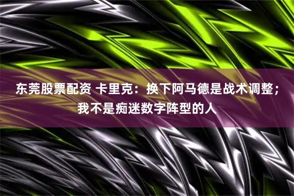 东莞股票配资 卡里克：换下阿马德是战术调整；我不是痴迷数字阵型的人