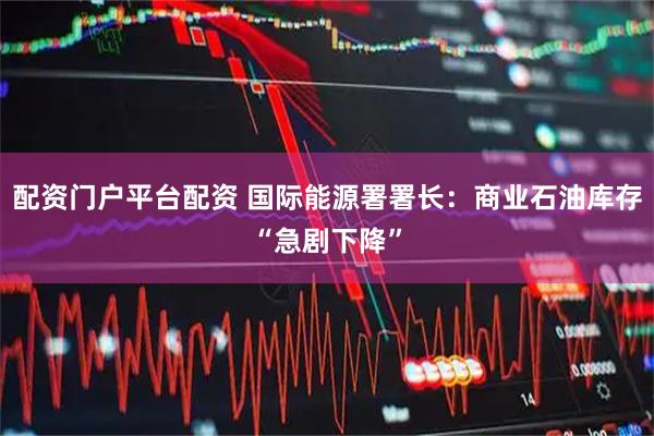 配资门户平台配资 国际能源署署长：商业石油库存“急剧下降”
