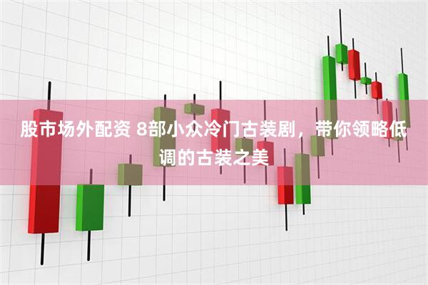 股市场外配资 8部小众冷门古装剧，带你领略低调的古装之美