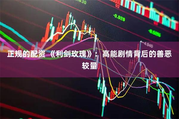 正规的配资 《利剑玫瑰》：高能剧情背后的善恶较量